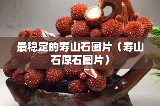 最穩(wěn)定的壽山石圖片（壽山石原石圖片）