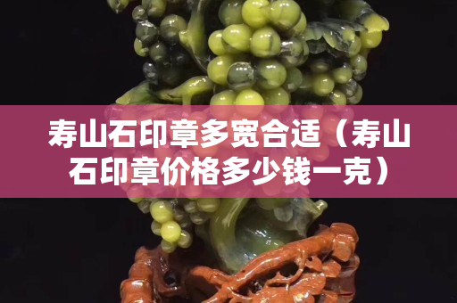 壽山石印章多寬合適（壽山石印章價格多少錢一克）