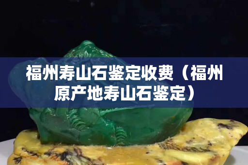 福州壽山石鑒定收費（福州原產地壽山石鑒定）