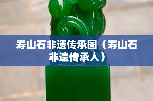 壽山石非遺傳承圖（壽山石非遺傳承人）