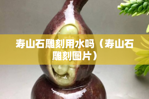 壽山石雕刻用水嗎（壽山石雕刻圖片）