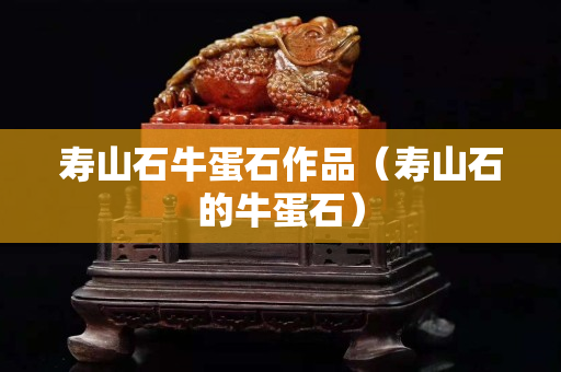 壽山石牛蛋石作品（壽山石的牛蛋石）