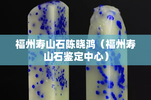 福州壽山石陳曉鴻（福州壽山石鑒定中心）
