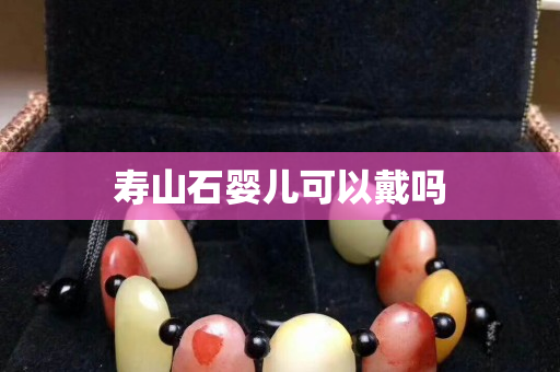 壽山石嬰兒可以戴嗎