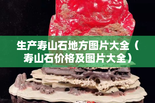 生產壽山石地方圖片大全（壽山石價格及圖片大全）