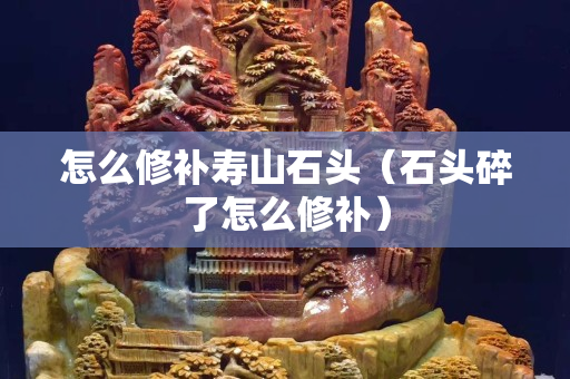 怎么修補壽山石頭（石頭碎了怎么修補）