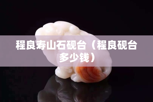 程良壽山石硯臺（程良硯臺多少錢）