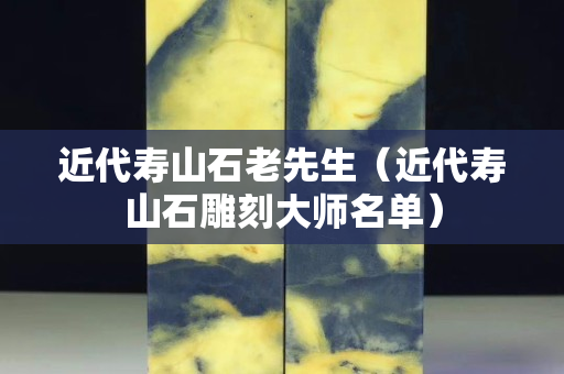 近代壽山石老先生（近代壽山石雕刻大師名單）