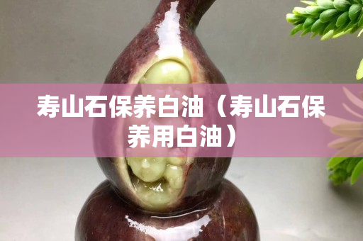 壽山石保養白油（壽山石保養用白油）