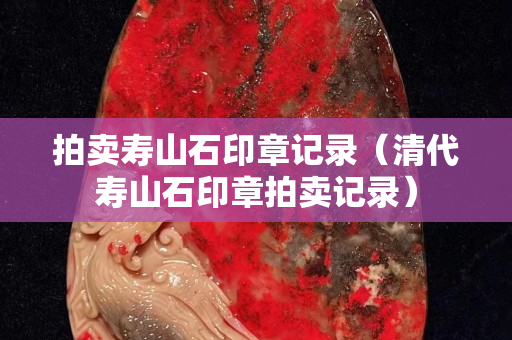 拍賣壽山石印章記錄（清代壽山石印章拍賣記錄）