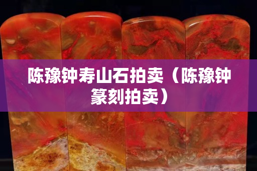 陳豫鐘壽山石拍賣（陳豫鐘篆刻拍賣）
