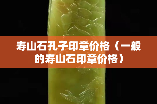 壽山石孔子印章價格（一般的壽山石印章價格）