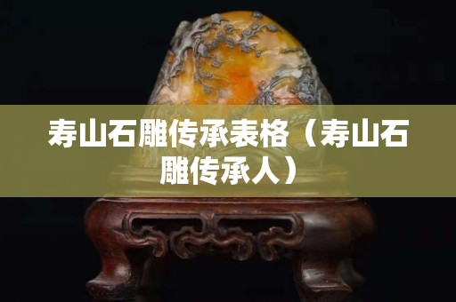 壽山石雕傳承表格（壽山石雕傳承人）