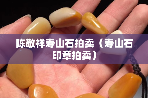 陳敬祥壽山石拍賣（壽山石印章拍賣）
