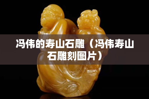 馮偉的壽山石雕（馮偉壽山石雕刻圖片）