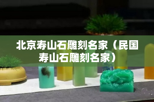 北京壽山石雕刻名家（民國壽山石雕刻名家）