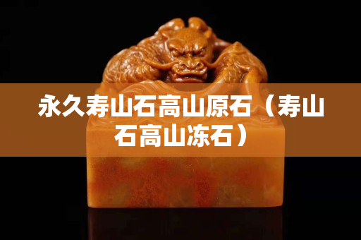 永久壽山石高山原石（壽山石高山凍石）
