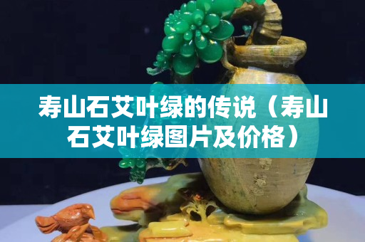 壽山石艾葉綠的傳說（壽山石艾葉綠圖片及價格）