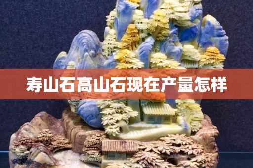 壽山石高山石現在產量怎樣