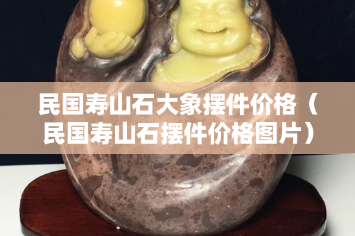 民國壽山石大象擺件價格（民國壽山石擺件價格圖片）