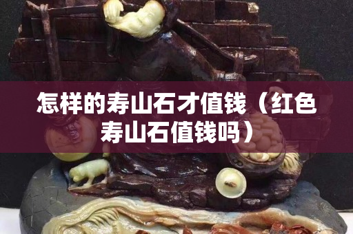 怎樣的壽山石才值錢（紅色壽山石值錢嗎）