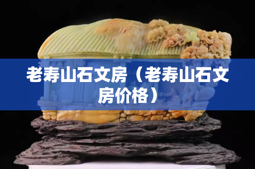老壽山石文房（老壽山石文房價格）
