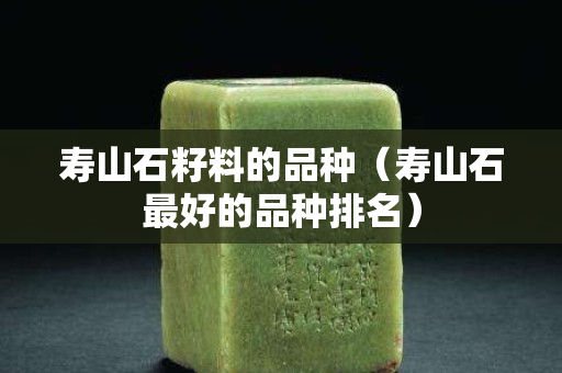 壽山石籽料的品種（壽山石最好的品種排名）