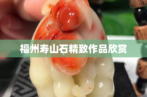 福州壽山石精致作品欣賞