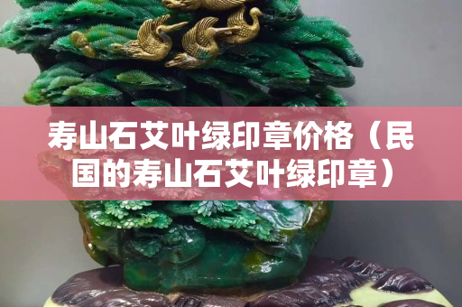 壽山石艾葉綠印章價(jià)格（民國(guó)的壽山石艾葉綠印章）