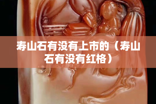 壽山石有沒有上市的（壽山石有沒有紅格）