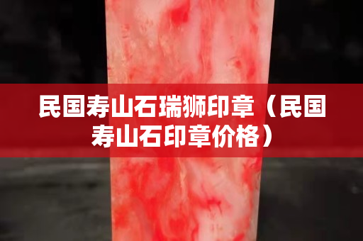 民國壽山石瑞獅印章（民國壽山石印章價(jià)格）