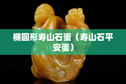 橢圓形壽山石蛋（壽山石平安蛋）