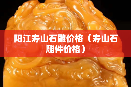陽江壽山石雕價格（壽山石雕件價格）