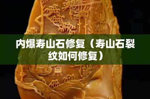 內(nèi)爆壽山石修復(fù)（壽山石裂紋如何修復(fù)）