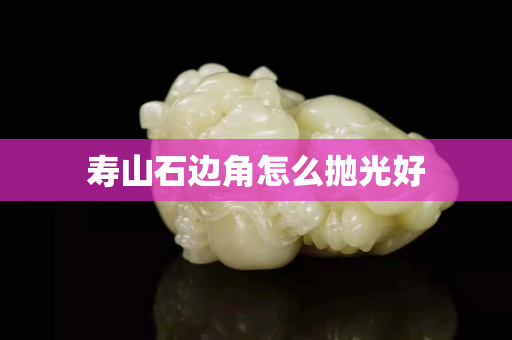 壽山石邊角怎么拋光好