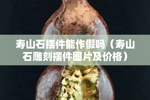 壽山石擺件能作假嗎（壽山石雕刻擺件圖片及價格）