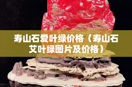 壽山石愛葉綠價(jià)格（壽山石艾葉綠圖片及價(jià)格）