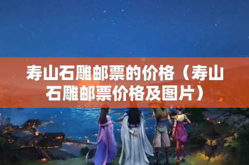 壽山石雕郵票的價格（壽山石雕郵票價格及圖片）