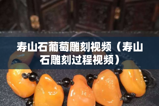 壽山石葡萄雕刻視頻（壽山石雕刻過程視頻）