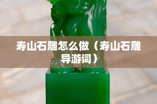 壽山石雕怎么做（壽山石雕導(dǎo)游詞）