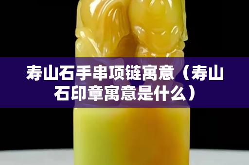 壽山石手串項(xiàng)鏈寓意（壽山石印章寓意是什么）
