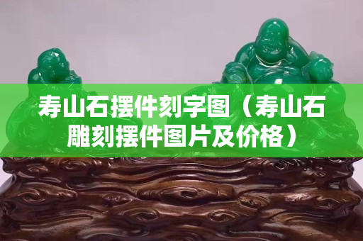 壽山石擺件刻字圖（壽山石雕刻擺件圖片及價格）