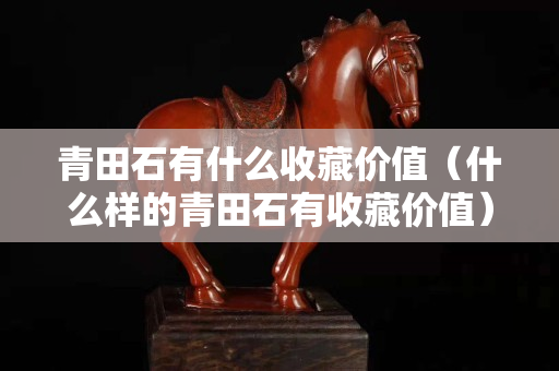 青田石有什么收藏價(jià)值（什么樣的青田石有收藏價(jià)值）