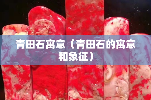青田石寓意（青田石的寓意和象征）