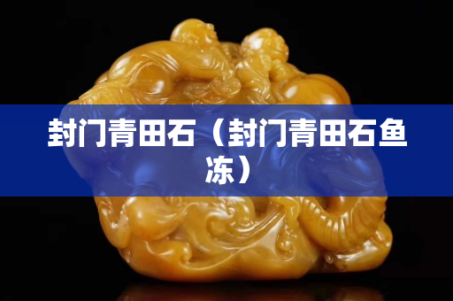 封門青田石（封門青田石魚凍）
