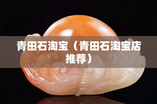 青田石淘寶（青田石淘寶店推薦）