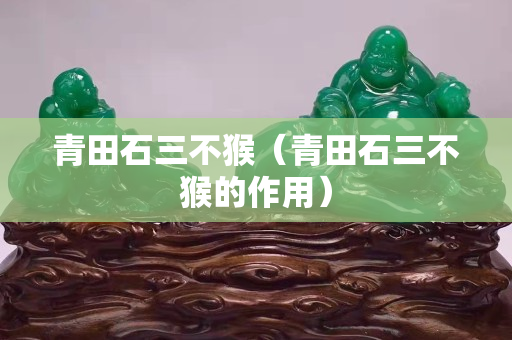 青田石三不猴（青田石三不猴的作用）