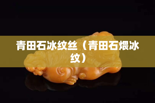 青田石冰紋絲（青田石煨冰紋）