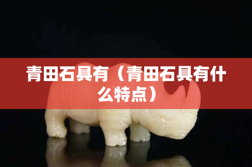 青田石具有（青田石具有什么特點）