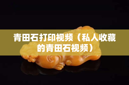 青田石打印視頻（私人收藏的青田石視頻）
